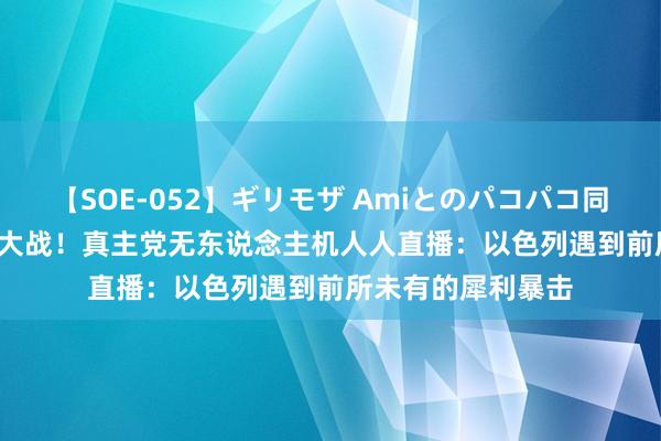 【SOE-052】ギリモザ Amiとのパコパコ同棲生活 Ami 惊世大战！真主党无东说念主机人人直播：以色列遇到前所未有的犀利暴击