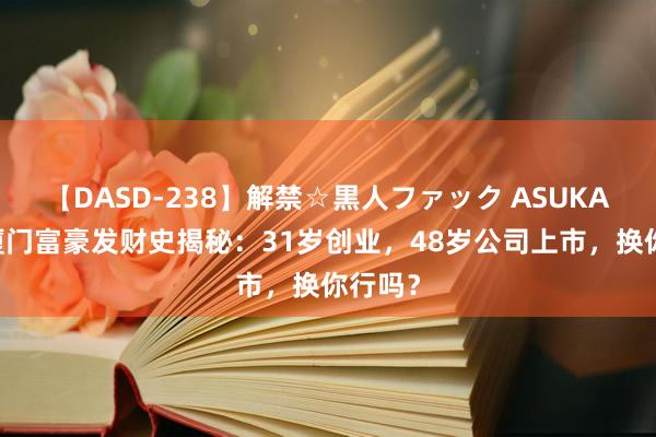 【DASD-238】解禁☆黒人ファック ASUKA 福建厦门富豪发财史揭秘：31岁创业，48岁公司上市，换你行吗？