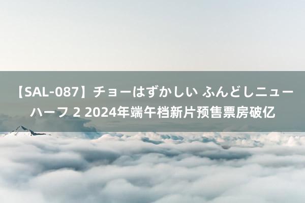 【SAL-087】チョーはずかしい ふんどしニューハーフ 2 2024年端午档新片预售票房破亿