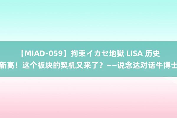 【MIAD-059】拘束イカセ地獄 LISA 历史新高！这个板块的契机又来了？——说念达对话牛博士