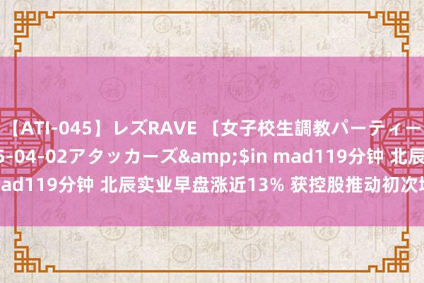 【ATI-045】レズRAVE 〔女子校生調教パーティー〕</a>2005-04-02アタッカーズ&$in mad119分钟 北辰实业早盘涨近13% 获控股推动初次增执公司A股