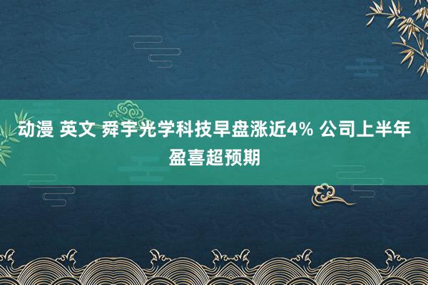 动漫 英文 舜宇光学科技早盘涨近4% 公司上半年盈喜超预期