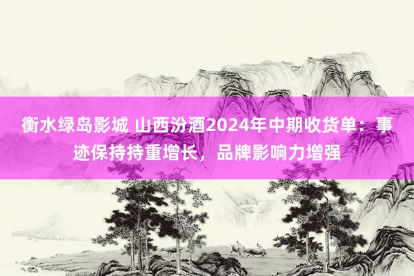 衡水绿岛影城 山西汾酒2024年中期收货单：事迹保持持重增长，品牌影响力增强