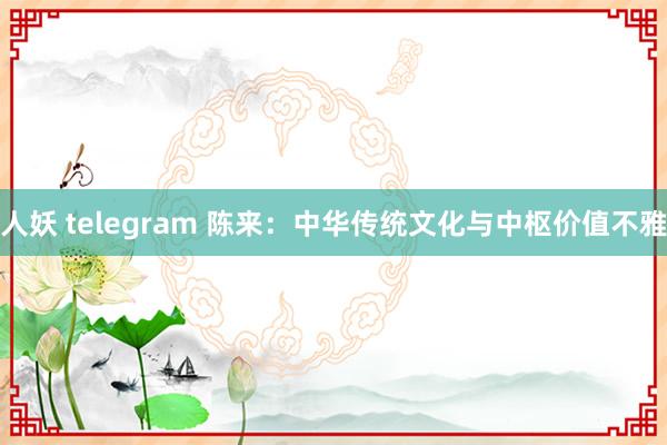 人妖 telegram 陈来：中华传统文化与中枢价值不雅