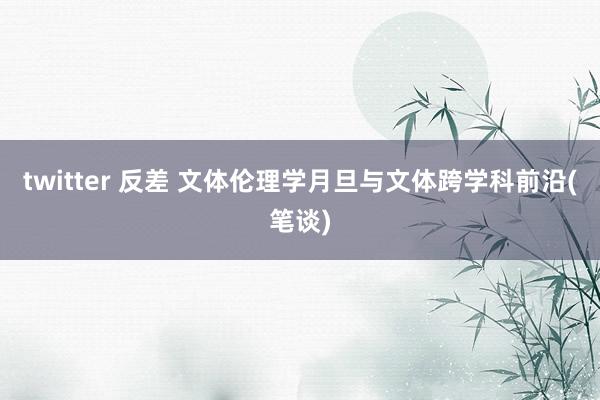 twitter 反差 文体伦理学月旦与文体跨学科前沿(笔谈)