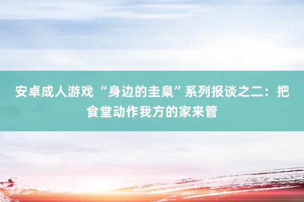 安卓成人游戏 “身边的圭臬”系列报谈之二：把食堂动作我方的家来管