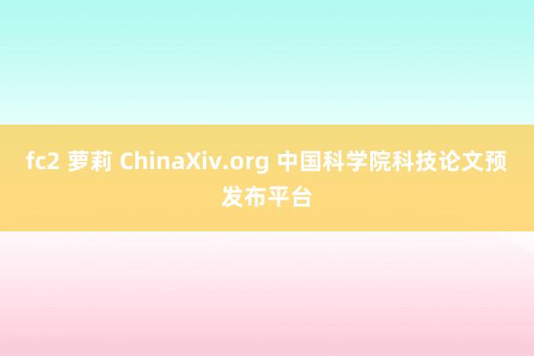 fc2 萝莉 ChinaXiv.org 中国科学院科技论文预发布平台