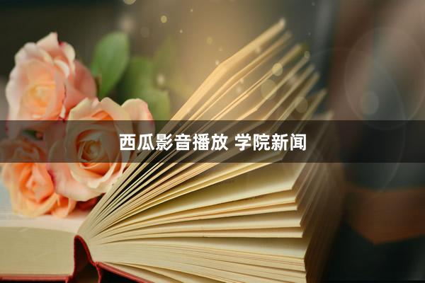 西瓜影音播放 学院新闻