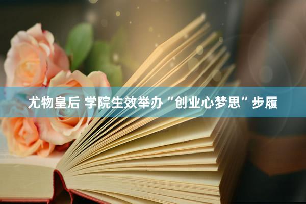 尤物皇后 学院生效举办“创业心梦思”步履