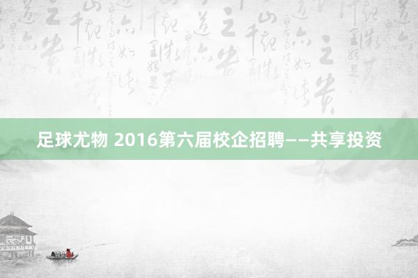 足球尤物 2016第六届校企招聘——共享投资