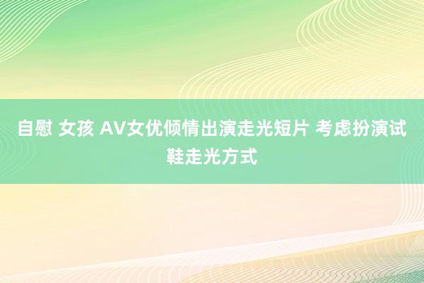 自慰 女孩 AV女优倾情出演走光短片 考虑扮演试鞋走光方式