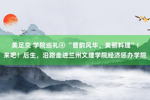 美足交 学院巡礼④ “管韵风华、美丽料理”！来吧！后生，沿路走进兰州文理学院经济惩办学院