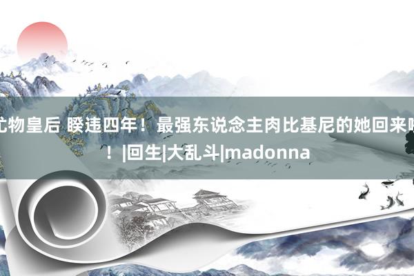 尤物皇后 睽违四年！最强东说念主肉比基尼的她回来啦！|回生|大乱斗|madonna