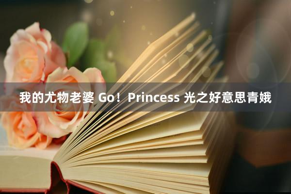 我的尤物老婆 Go！Princess 光之好意思青娥