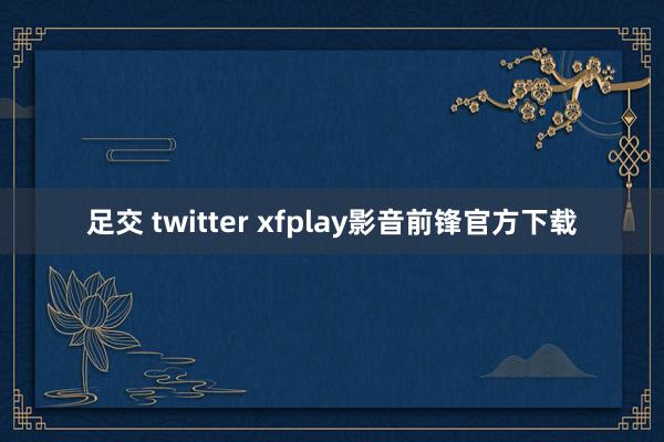 足交 twitter xfplay影音前锋官方下载