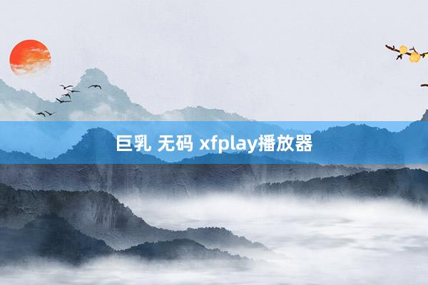 巨乳 无码 xfplay播放器