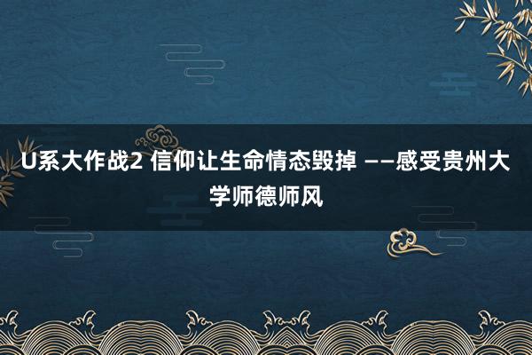 U系大作战2 信仰让生命情态毁掉 ——感受贵州大学师德师风