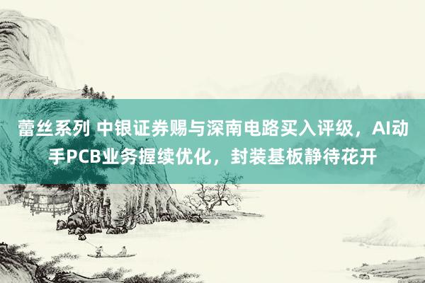 蕾丝系列 中银证券赐与深南电路买入评级，AI动手PCB业务握续优化，封装基板静待花开