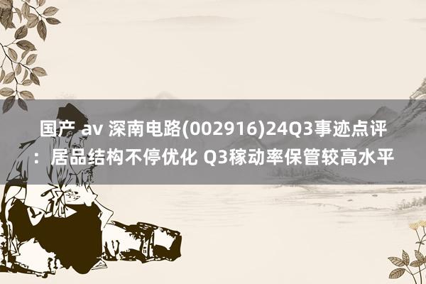 国产 av 深南电路(002916)24Q3事迹点评：居品结构不停优化 Q3稼动率保管较高水平