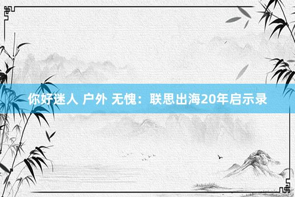 你好迷人 户外 无愧：联思出海20年启示录