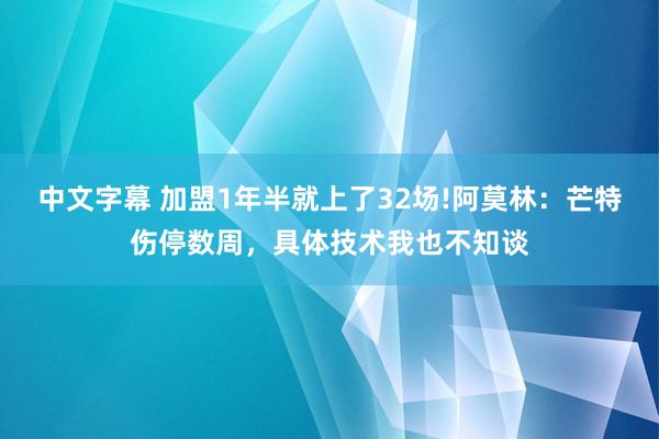 中文字幕 加盟1年半就上了32场!阿莫林：芒特伤停数周，具体技术我也不知谈